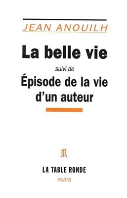 La belle vie. Episode de la vie d'un auteur - Jean Anouilh