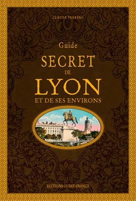 Guide secret de Lyon et de ses environs - Claude (1954-....) Ferrero