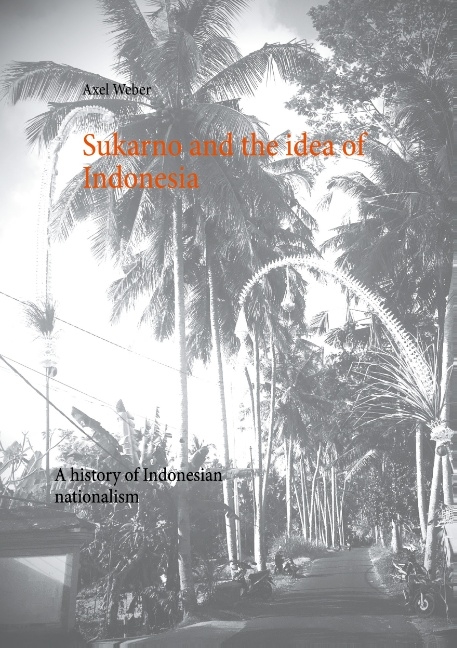 Sukarno and the idea of Indonesia - Axel Weber