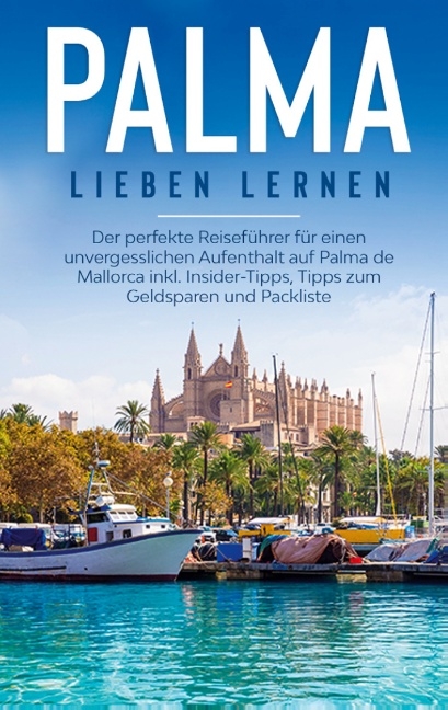 Palma lieben lernen: Der perfekte Reiseführer für einen unvergesslichen Aufenthalt auf Palma de Mallorca inkl. Insider-Tipps, Tipps zum Geldsparen und Packliste - Bianca Theile