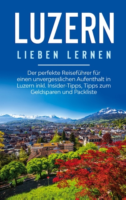 Luzern lieben lernen: Der perfekte Reiseführer für einen unvergesslichen Aufenthalt in Luzern inkl. Insider-Tipps, Tipps zum Geldsparen und Packliste - Viktoria Engels