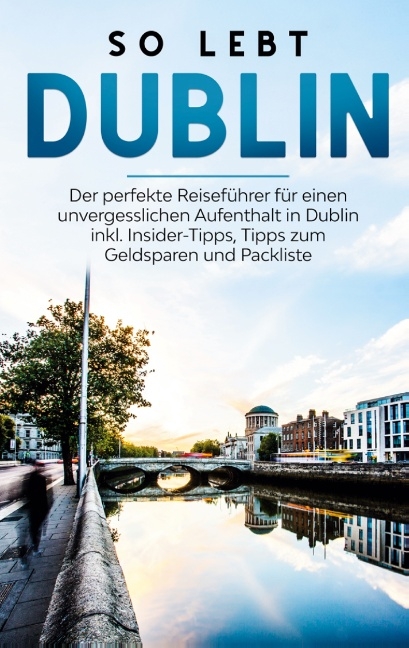 So lebt Dublin: Der perfekte Reiseführer für einen unvergesslichen Aufenthalt in Dublin inkl. Insider-Tipps, Tipps zum Geldsparen und Packliste - Katja Sonnenberg