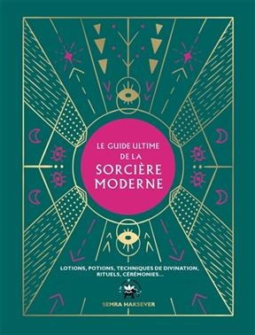 Le guide ultime de la sorcière moderne : lotions, potions, techniques de divination, rituels, cérémonies - Semra Haksever