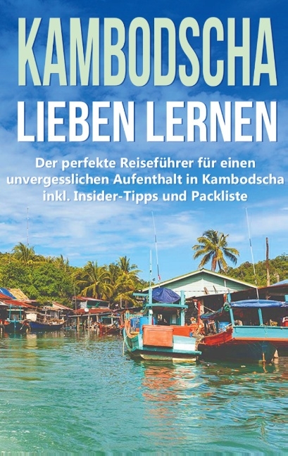 Kambodscha lieben lernen: Der perfekte Reiseführer für einen unvergesslichen Aufenthalt in Kambodscha inkl. Insider-Tipps und Packliste - Birgit Deckert