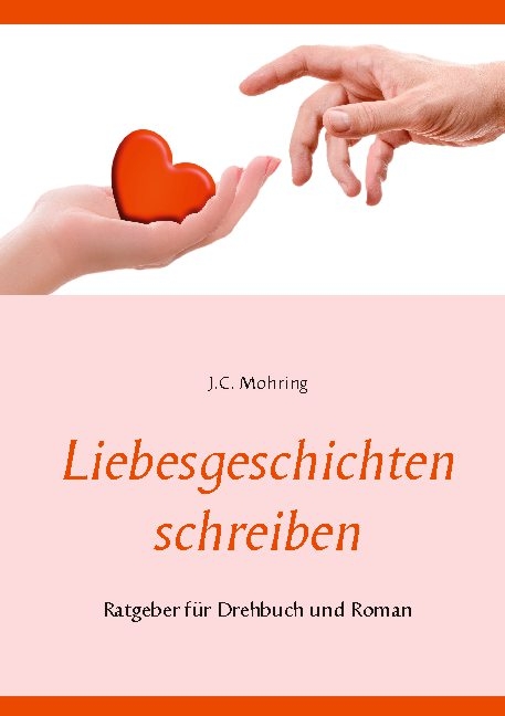 Liebesgeschichten schreiben: Ratgeber für Drehbuch und Roman - J.C. Mohring