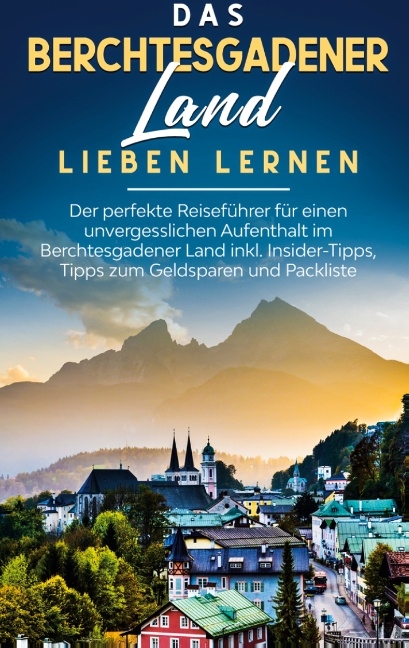 Das Berchtesgadener Land lieben lernen: Der perfekte Reiseführer für einen unvergesslichen Aufenthalt im Berchtesgadener Land inkl. Insider-Tipps, Tipps zum Geldsparen und Packliste - Emma Lauterbach