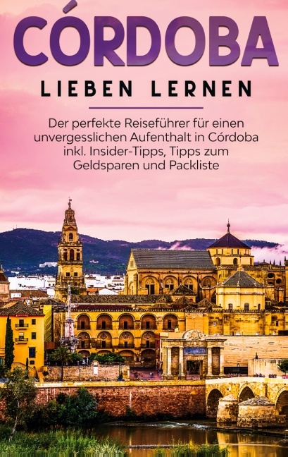 Córdoba lieben lernen: Der perfekte Reiseführer für einen unvergesslichen Aufenthalt in Córdoba inkl. Insider-Tipps, Tipps zum Geldsparen und Packliste - Anna Lehmann