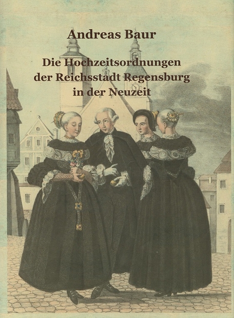 Die Hochzeitsordnungen der Reichsstadt Regensburg in der Neuzeit - Andreas Baur