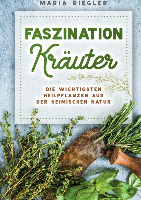 Faszination Kräuter - Die wichtigsten Heilpflanzen aus der heimischen Natur - Maria Riegler