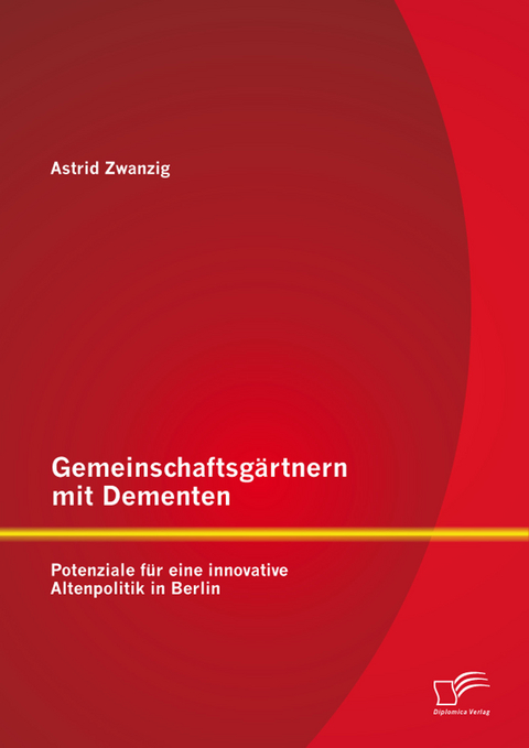Gemeinschaftsgärtnern mit Dementen: Potenziale für eine innovative Altenpolitik in Berlin - Astrid Zwanzig