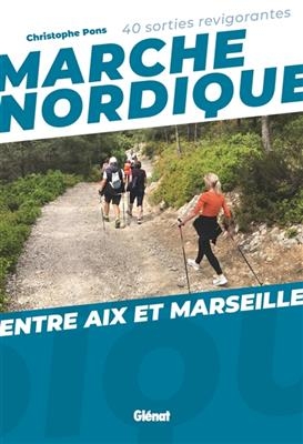 Marche nordique : entre Aix et Marseille : 40 sorties revigorantes - Christophe Pons
