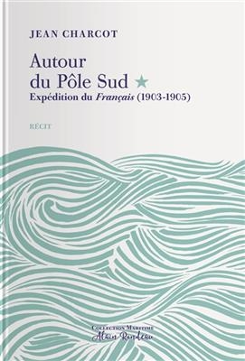 Autour du Pôle Sud. Expédition du Français, (1903-1905) : récit - Jean-Baptiste (1867-1936) Charcot