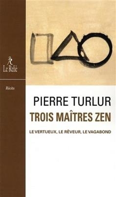 Trois maîtres zen : Dôgen, le vertueux ; Ryôkan, le rêveur ; Santôka, le vagabond : récits - Pierre (1964-....) Turlur