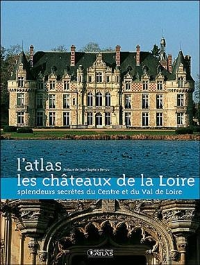 Les châteaux de la Loire, l'atlas : splendeurs secrètes du Centre et du Val de Loire