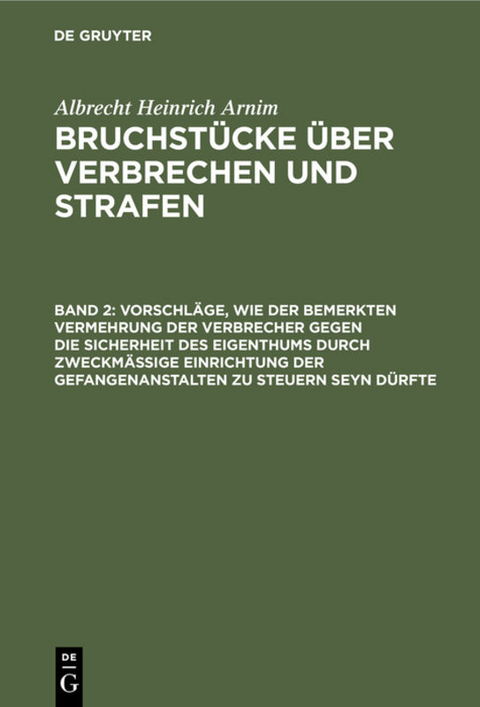 Albrecht Heinrich Arnim: Bruchstücke über Verbrechen und Strafen / Vorschläge, wie der bemerkten Vermehrung der Verbrecher gegen die Sicherheit des Eigenthums durch zweckmässige Einrichtung der Gefangenanstalten zu steuern seyn dürfte - Albrecht Heinrich Arnim