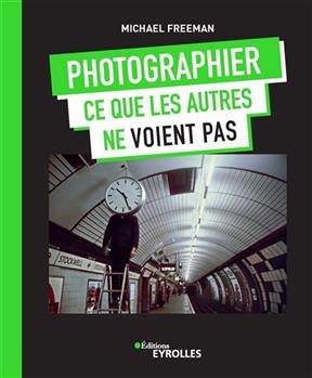 Photographier ce que les autres ne voient pas - Michael (1945-....) Freeman