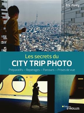 Les secrets du city trip photo : préparatifs, repérages, parcours, prises de vue - Eric Forey