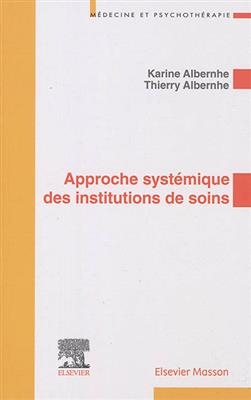 Approche systémique des institutions de soins : application aux institutions de soins en psychiatrie - Thierry Albernhe, Karine Albernhe