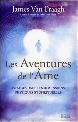 Les aventures de l'âme : voyages dans les dimensions physiques et spirituelles - James (1958-....) Van Praagh