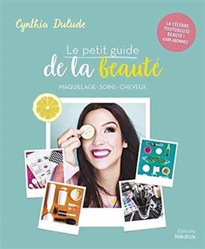 Le petit guide de la beauté : maquillage, soins, cheveux - Cynthia (1993?-....) Dulude