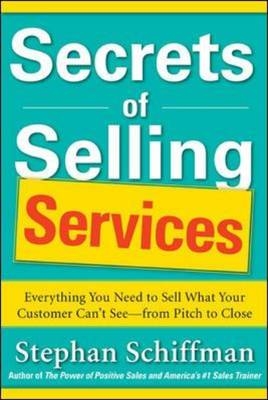 Secrets of Selling Services: Everything You Need to Sell What Your Customer Can't See-from Pitch to Close -  Stephan Schiffman