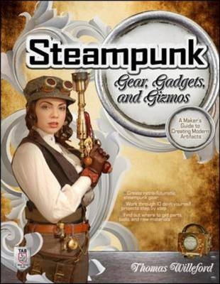 Steampunk Gear, Gadgets, and Gizmos: A Maker's Guide to Creating Modern Artifacts -  Thomas Willeford