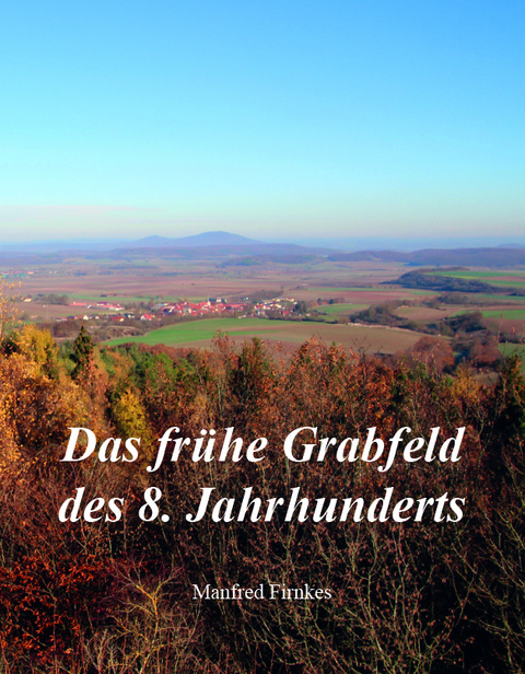 Das frühe Grabfeld des 8. Jahrhunderts: historische Einordnung und urkundliche Quellen - Manfred Firnkes