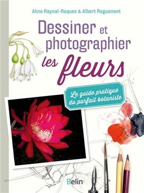 Dessiner et photographier les fleurs : le guide pratique du parfait botaniste - Aline (1937-....) Raynal-Roques, Albert (1933-....) Roguenant