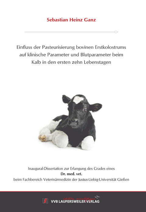 Einfluss der Pasteurisierung bovinen Erstkolostrums auf klinische Parameter und Blutparameter beim Kalb in den ersten zehn Lebenstagen - Sebastian Heinz Ganz