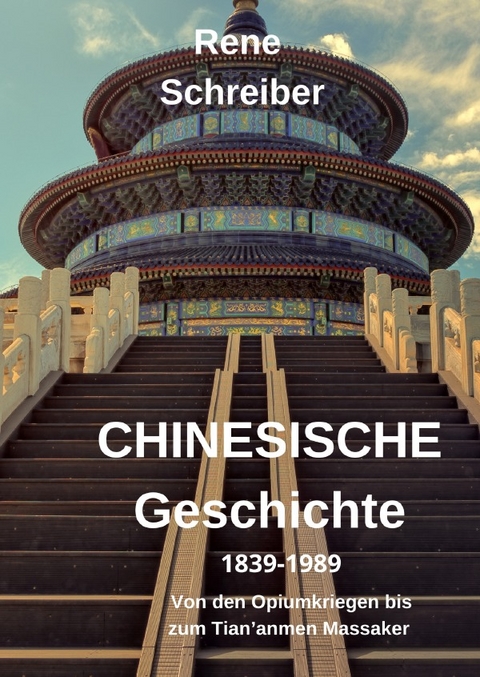 Geschichte Chinas (1839-1989): Von den Opiumkriegen bis zum Tian'anmen Massaker - Rene Schreiber