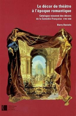 Le décor de théâtre à l'époque romantique : catalogue raisonné des décors de la Comédie-Française, 1799-1848 : d'aprè... -  Barry Daniels