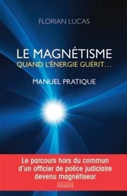 Le magnétisme : quand l'énergie guérit... : manuel pratique - Florian (1967-....) Lucas