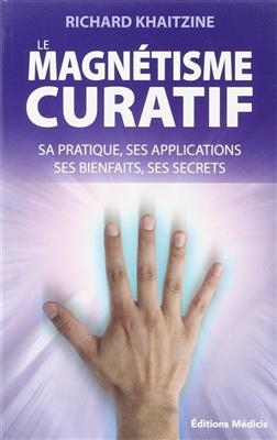 Le magnétisme curatif : sa pratique, ses applications, ses bienfaits, ses secrets - Richard (1947-2013) Khaitzine