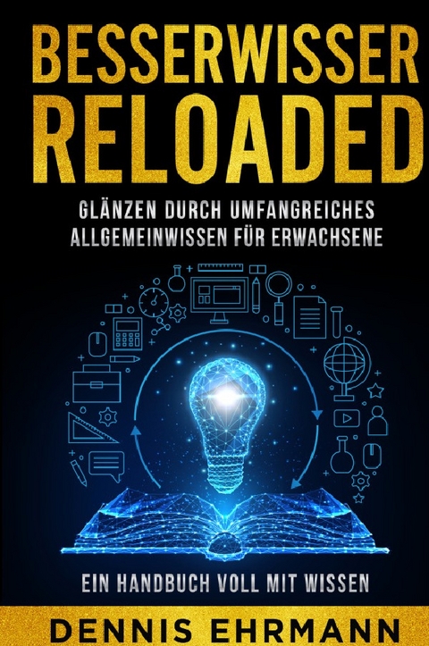 Besserwisser Reloaded - Glänzen durch umfangreiches Allgemeinwissen für Erwachsene - Ein Handbuch voll mit Wissen - Dennis Ehrmann