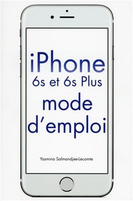 iPhone 6s et 6s plus : mode d'emploi - Yasmina Salmandjee-Lecomte