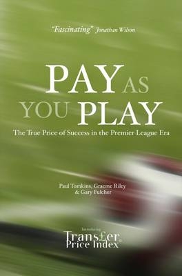 Pay As You Play : The True Price of Success in the Premier League Era -  Gary Fulcher,  Graeme Riley,  Paul Tomkins