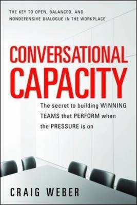 Conversational Capacity: The Secret to Building Successful Teams That Perform When the Pressure Is On -  Craig Weber