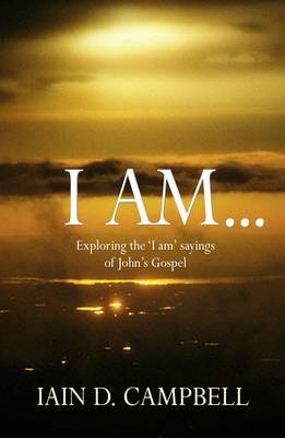 I Am : Exploring the 'I am' sayings of John's Gospel -  Iain  D Campbell