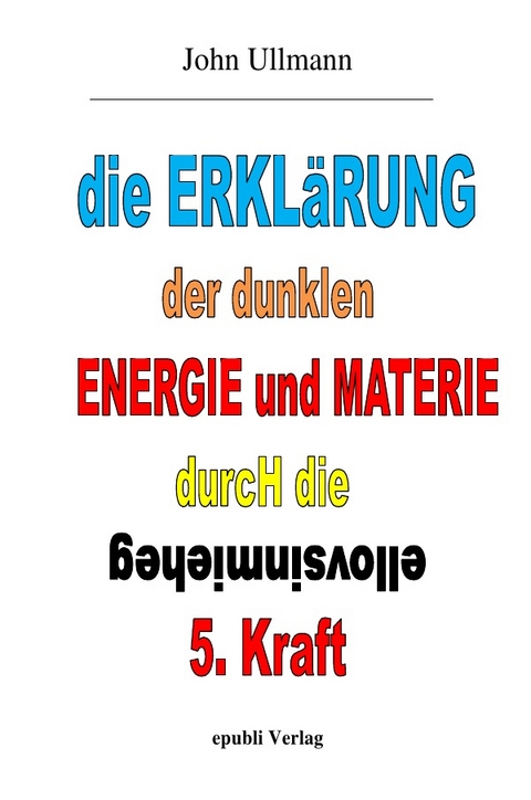 Die Erklärung der dunklen Energie und Materie durch die geheimnisvolle 5. Kraft - John Ullmann