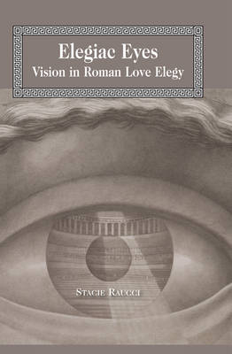 Elegiac Eyes : Vision in Roman Love Elegy -  Stacie Raucci