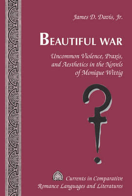 Beautiful War : Uncommon Violence, Praxis, and Aesthetics in the Novels of Monique Wittig -  James D. Davis