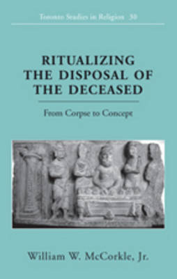 Ritualizing the Disposal of the Deceased : From Corpse to Concept - Jr. McCorkle William W.