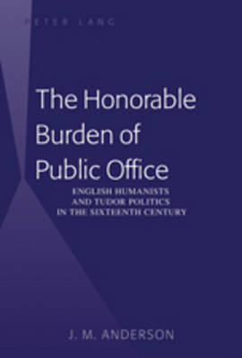 The Honorable Burden of Public Office : English Humanists and Tudor Politics in the Sixteenth Century -  J. M. Anderson