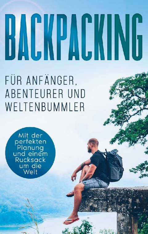 Backpacking für Anfänger, Abenteurer und Weltenbummler: Mit der perfekten Planung und einem Rucksack um die Welt - Martin Glesch