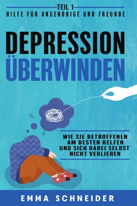 Depression überwinden - Teil 1 Hilfe für Angehörige und Freunde: Wie Sie Betroffenen am besten helfen und sich dabei selbst nicht verlieren. - Emma Schneider