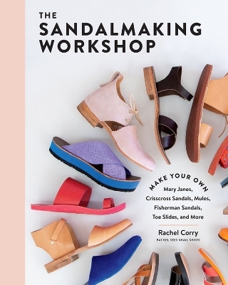 Sandalmaking Workshop: Make Your Own Mary Janes, Crisscross Sandals, Mules, Fisherman Sandals, Toe Slides and More - Rachel Corry