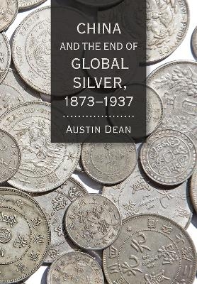 China and the End of Global Silver, 1873–1937 - Austin Dean