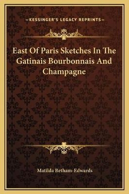 East Of Paris Sketches In The Gatinais Bourbonnais And Champagne - Matilda Betham-Edwards