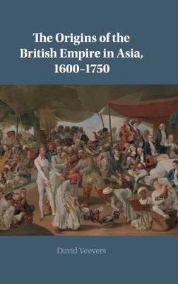 The Origins of the British Empire in Asia, 1600–1750 - David Veevers