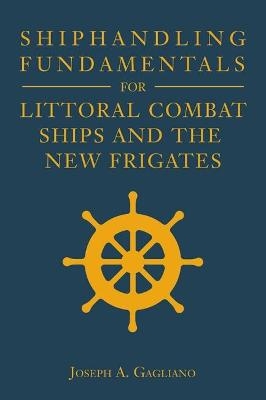 Shiphandling Fundamentals for Littoral Combat Ships and the New Frigates - Joseph A. Gagliano